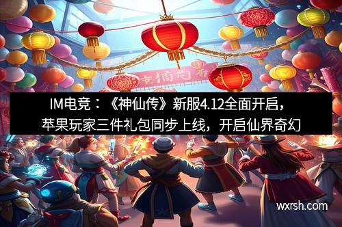 IM电竞：《神仙传》新服4.12全面开启，苹果玩家三件礼包同步上线，开启仙界奇幻之旅！
