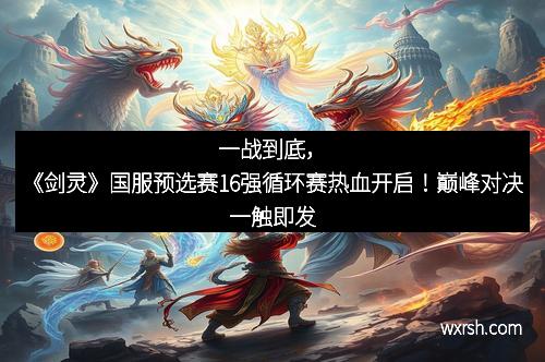 一战到底，《剑灵》国服预选赛16强循环赛热血开启！巅峰对决一触即发